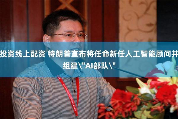 投资线上配资 特朗普宣布将任命新任人工智能顾问并组建