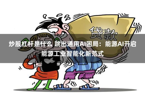 炒股杠杆是什么 跳出通用AI困局：能源AI开启能源工业智能化新范式