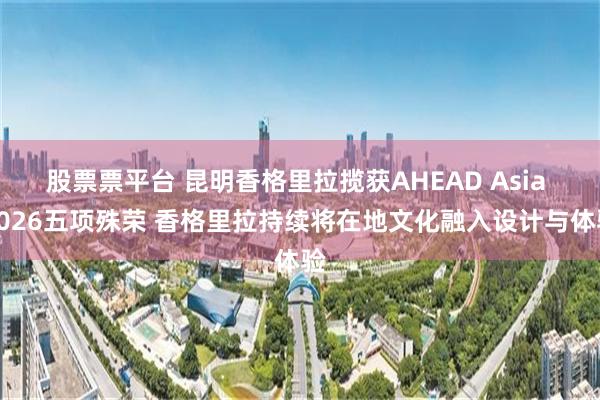 股票票平台 昆明香格里拉揽获AHEAD Asia 2026五项殊荣 香格里拉持续将在地文化融入设计与体验