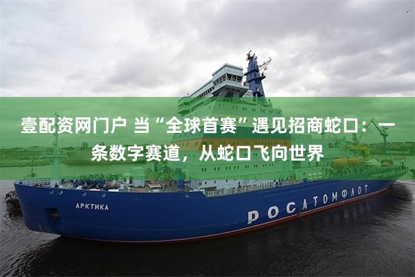 壹配资网门户 当“全球首赛”遇见招商蛇口:一条数字赛道,从蛇口飞向世界