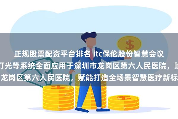 正规股票配资平台排名 itc保伦股份智慧会议平板、高清录播、舞台灯光等系统全面应用于深圳市龙岗区第六人民医院,赋能打造全场景智慧医疗新标杆
