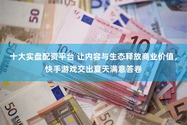 十大实盘配资平台 让内容与生态释放商业价值，快手游戏交出夏天满意答卷