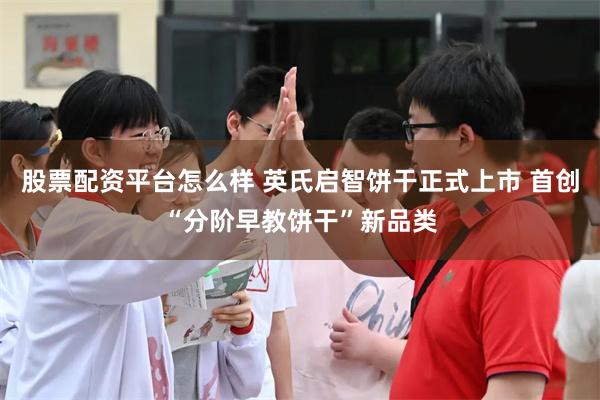 股票配资平台怎么样 英氏启智饼干正式上市 首创“分阶早教饼干”新品类