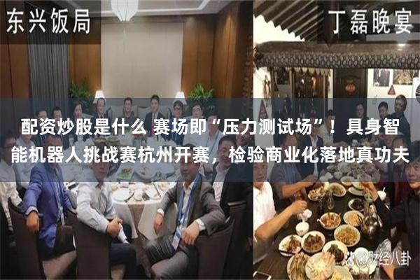 配资炒股是什么 赛场即“压力测试场”！具身智能机器人挑战赛杭州开赛，检验商业化落地真功夫