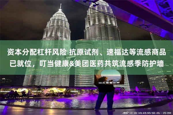 资本分配杠杆风险 抗原试剂、速福达等流感商品已就位，叮当健康&美团医药共筑流感季防护墙