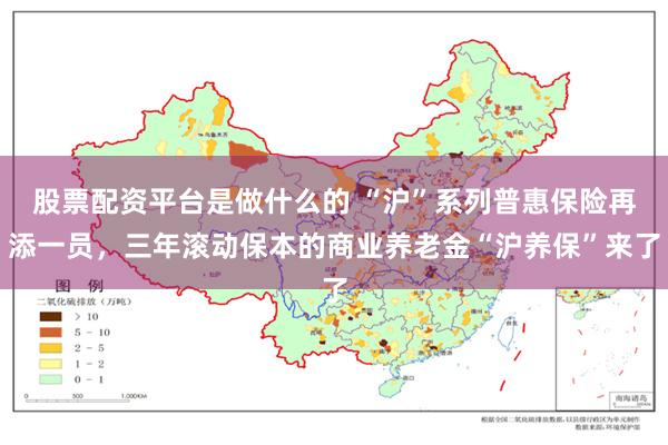 股票配资平台是做什么的 “沪”系列普惠保险再添一员，三年滚动保本的商业养老金“沪养保”来了