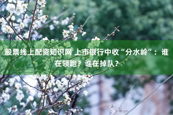 股票线上配资知识网 上市银行中收“分水岭”：谁在领跑？谁在掉队？
