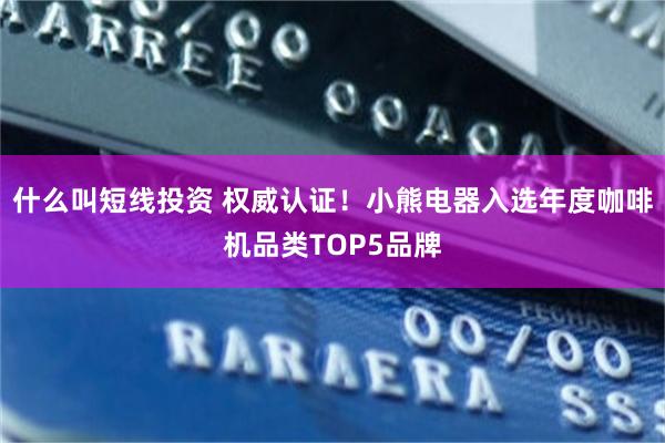 什么叫短线投资 权威认证！小熊电器入选年度咖啡机品类TOP5品牌