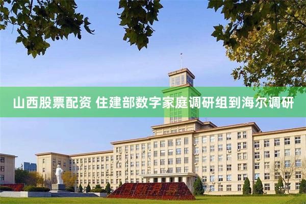 山西股票配资 住建部数字家庭调研组到海尔调研