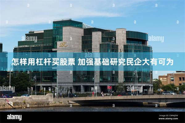 怎样用杠杆买股票 加强基础研究民企大有可为