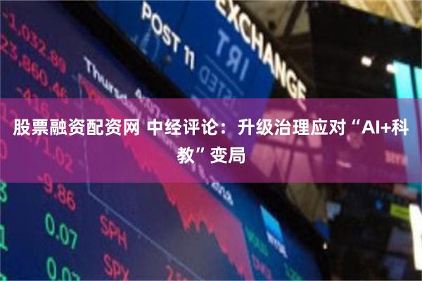 股票融资配资网 中经评论：升级治理应对“AI+科教”变局