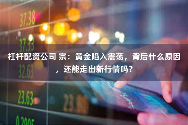 杠杆配资公司 宗：黄金陷入震荡，背后什么原因，还能走出新行情吗？
