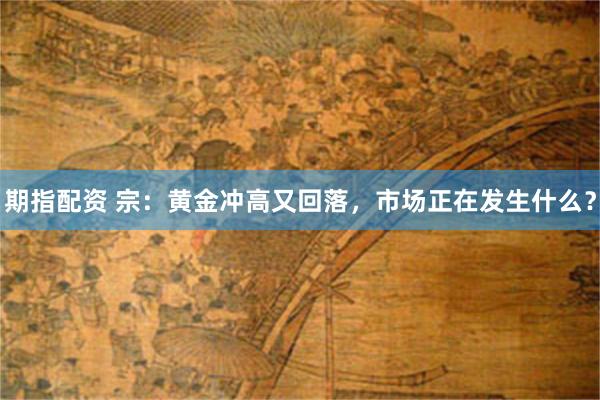 期指配资 宗：黄金冲高又回落，市场正在发生什么？