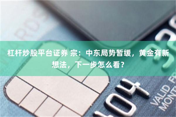 杠杆炒股平台证券 宗：中东局势暂缓，黄金有新想法，下一步怎么看？