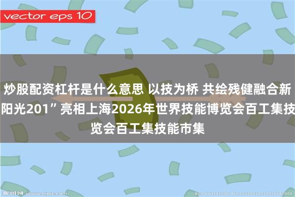 炒股配资杠杆是什么意思 以技为桥 共绘残健融合新风尚 “阳光201”亮相上海2026年世界技能博览会百工集技能市集