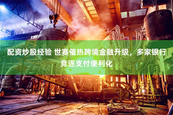 配资炒股经验 世赛催热跨境金融升级，多家银行竞逐支付便利化