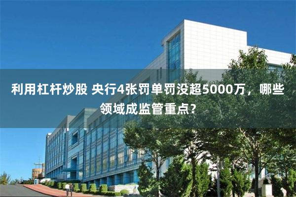 利用杠杆炒股 央行4张罚单罚没超5000万，哪些领域成监管重点？
