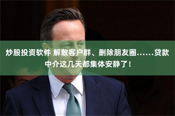 炒股投资软件 解散客户群、删除朋友圈……贷款中介这几天都集体安静了！