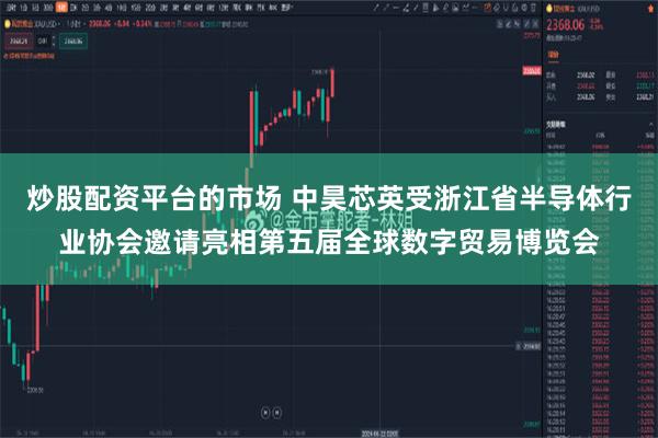 炒股配资平台的市场 中昊芯英受浙江省半导体行业协会邀请亮相第五届全球数字贸易博览会