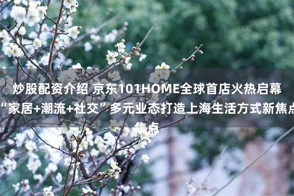 炒股配资介绍 京东101HOME全球首店火热启幕 “家居+潮流+社交”多元业态打造上海生活方式新焦点