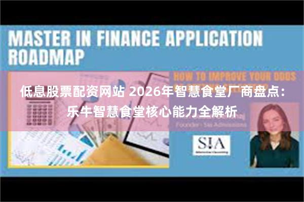 低息股票配资网站 2026年智慧食堂厂商盘点：乐牛智慧食堂核心能力全解析