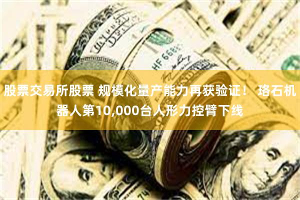 股票交易所股票 规模化量产能力再获验证！ 珞石机器人第10,000台人形力控臂下线
