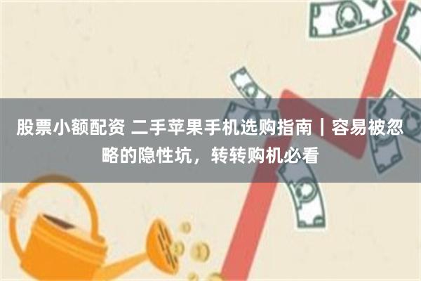 股票小额配资 二手苹果手机选购指南｜容易被忽略的隐性坑，转转购机必看