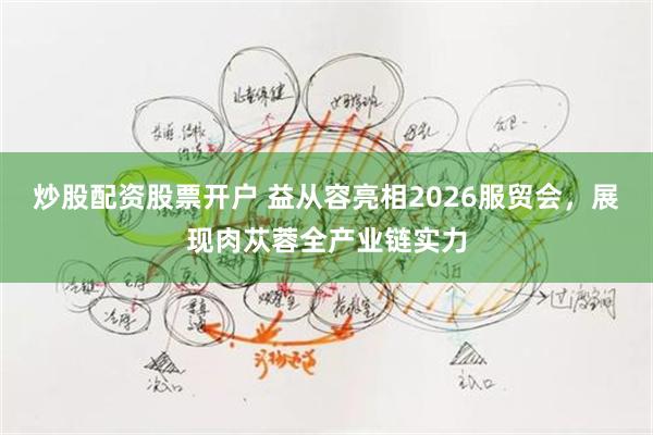 炒股配资股票开户 益从容亮相2026服贸会，展现肉苁蓉全产业链实力