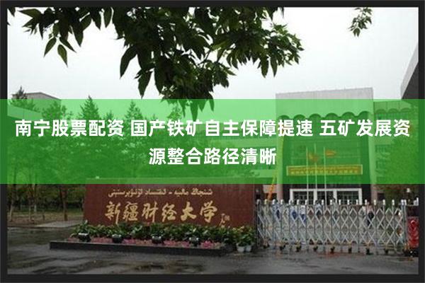 南宁股票配资 国产铁矿自主保障提速 五矿发展资源整合路径清晰