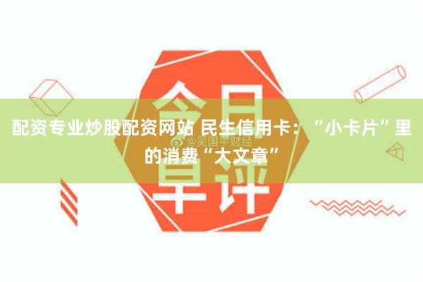 配资专业炒股配资网站 民生信用卡：“小卡片”里的消费“大文章”