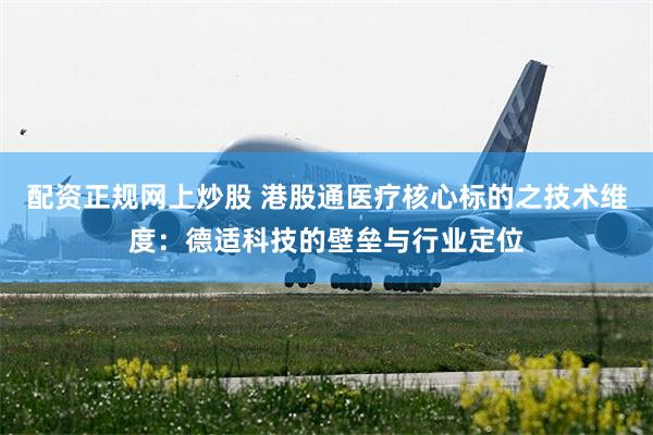 配资正规网上炒股 港股通医疗核心标的之技术维度：德适科技的壁垒与行业定位