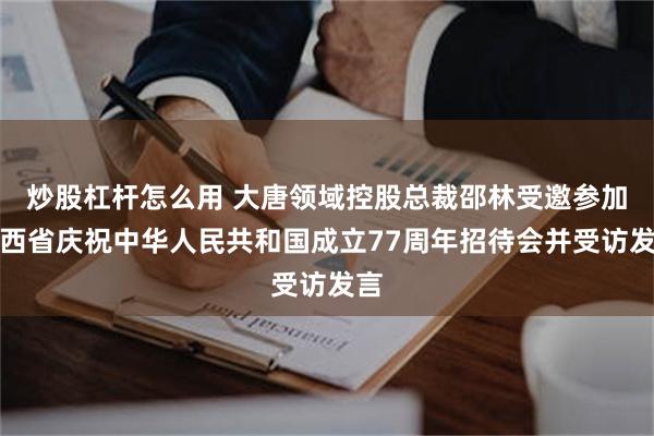 炒股杠杆怎么用 大唐领域控股总裁邵林受邀参加陕西省庆祝中华人民共和国成立77周年招待会并受访发言