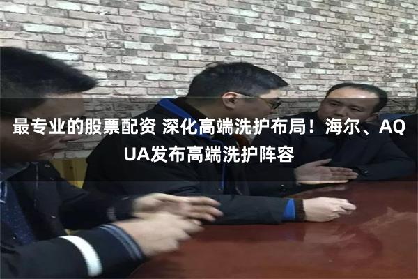 最专业的股票配资 深化高端洗护布局！海尔、AQUA发布高端洗护阵容
