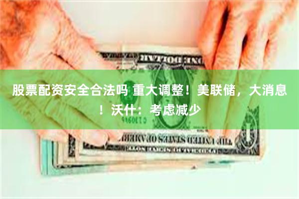 股票配资安全合法吗 重大调整！美联储，大消息！沃什：考虑减少