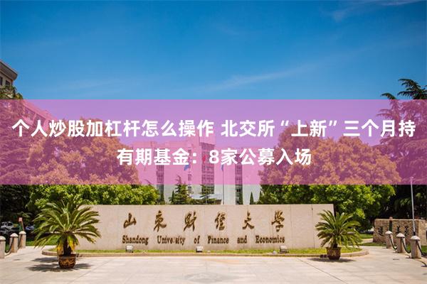 个人炒股加杠杆怎么操作 北交所“上新”三个月持有期基金：8家公募入场