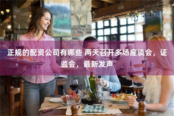 正规的配资公司有哪些 两天召开多场座谈会，证监会，最新发声
