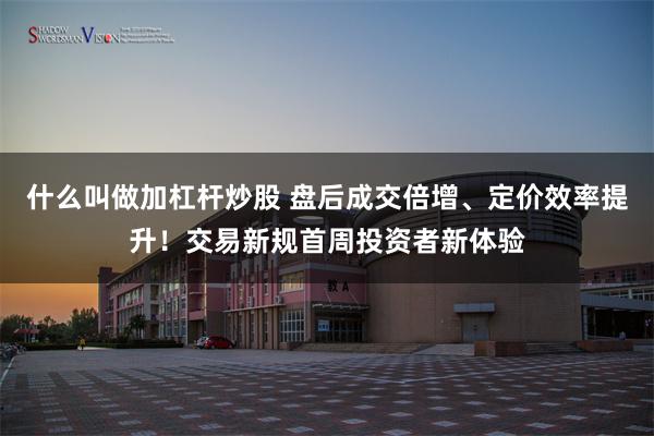 什么叫做加杠杆炒股 盘后成交倍增、定价效率提升！交易新规首周投资者新体验
