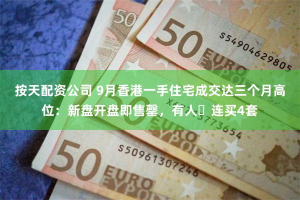 按天配资公司 9月香港一手住宅成交达三个月高位：新盘开盘即售罄，有人️连买4套