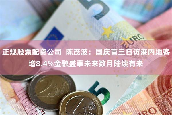 正规股票配资公司  陈茂波：国庆首三日访港内地客增8.4%　金融盛事未来数月陆续有来