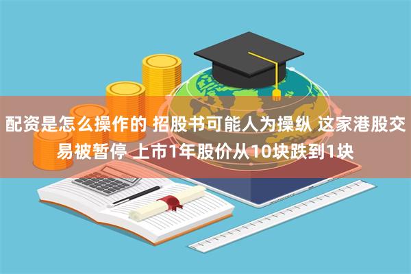 配资是怎么操作的 招股书可能人为操纵 这家港股交易被暂停 上市1年股价从10块跌到1块