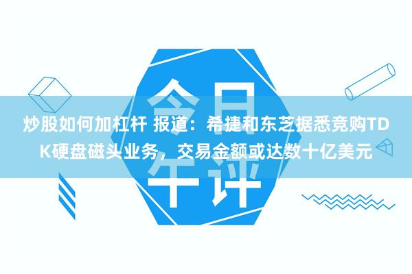 炒股如何加杠杆 报道：希捷和东芝据悉竞购TDK硬盘磁头业务，交易金额或达数十亿美元