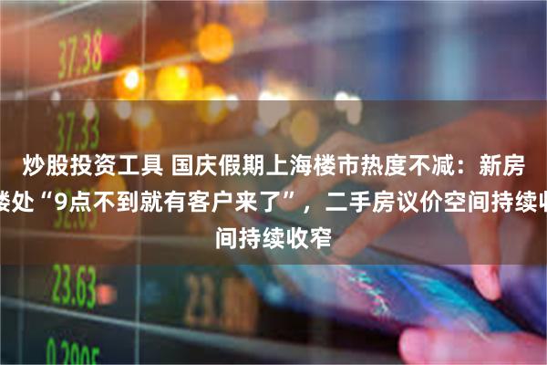 炒股投资工具 国庆假期上海楼市热度不减：新房售楼处“9点不到就有客户来了”，二手房议价空间持续收窄