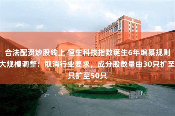 合法配资炒股线上 恒生科技指数诞生6年编纂规则首次大规模调整：取消行业要求，成分股数量由30只扩至50只