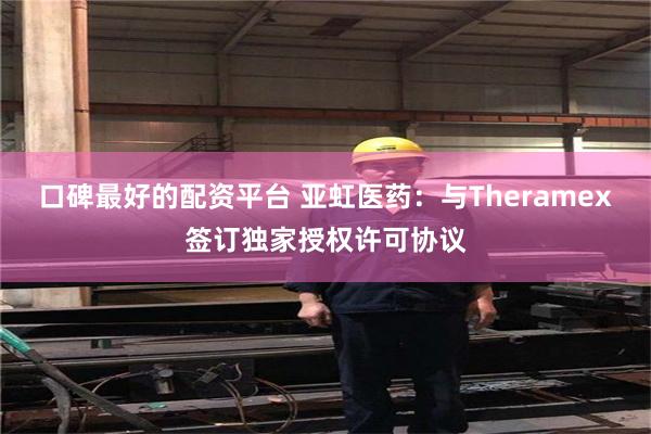 口碑最好的配资平台 亚虹医药：与Theramex签订独家授权许可协议