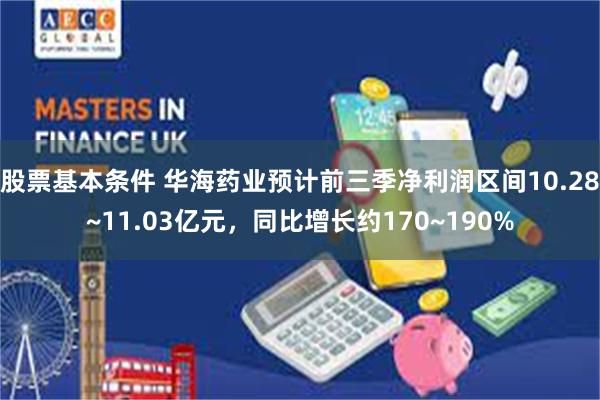 股票基本条件 华海药业预计前三季净利润区间10.28~11.03亿元，同比增长约170~190%