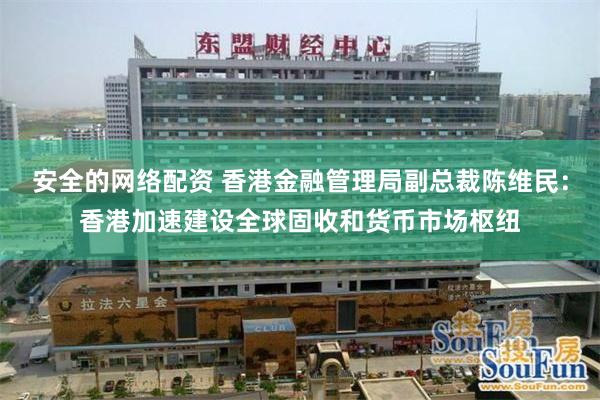 安全的网络配资 香港金融管理局副总裁陈维民：香港加速建设全球固收和货币市场枢纽