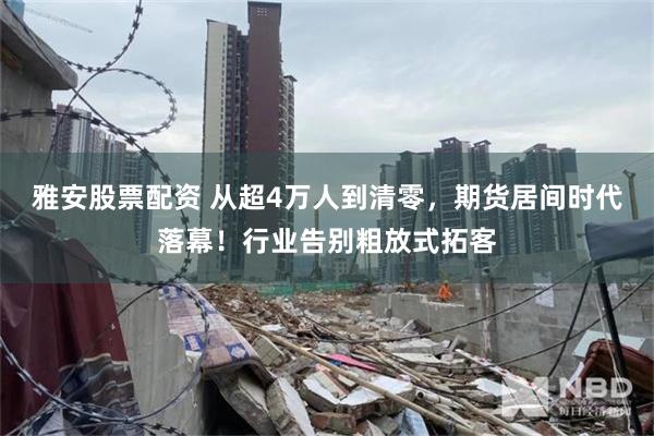 雅安股票配资 从超4万人到清零，期货居间时代落幕！行业告别粗放式拓客
