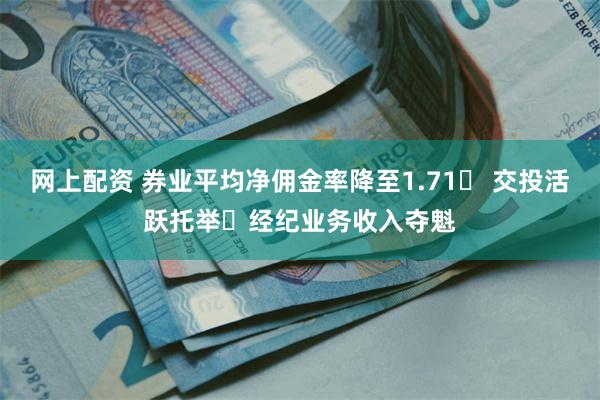 网上配资 券业平均净佣金率降至1.71‱ 交投活跃托举​经纪业务收入夺魁