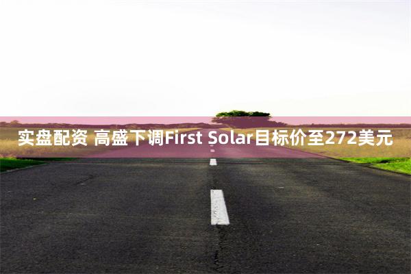 实盘配资 高盛下调First Solar目标价至272美元