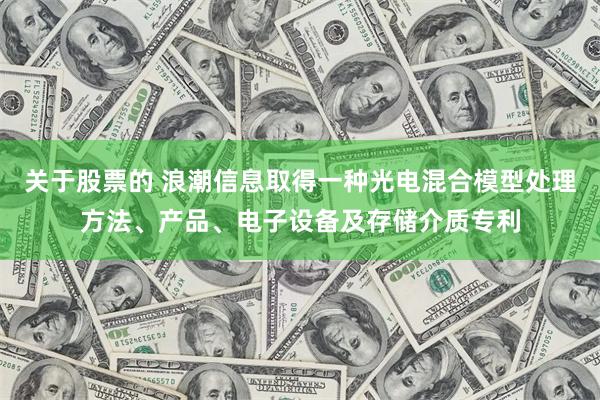 关于股票的 浪潮信息取得一种光电混合模型处理方法、产品、电子设备及存储介质专利
